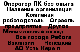 Оператор ПК без опыта › Название организации ­ Компания-работодатель › Отрасль предприятия ­ Другое › Минимальный оклад ­ 25 000 - Все города Работа » Вакансии   . Ненецкий АО,Усть-Кара п.